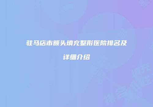 驻马店市额头填充整形医院排名及详细介绍