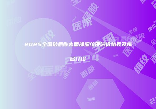 2025全国玻尿酸去面部细纹医院价格表及排名介绍