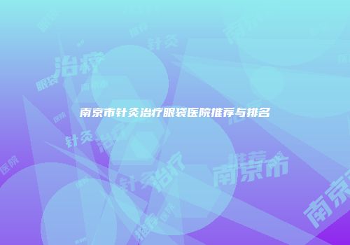 南京市针灸治疗眼袋医院推荐与排名