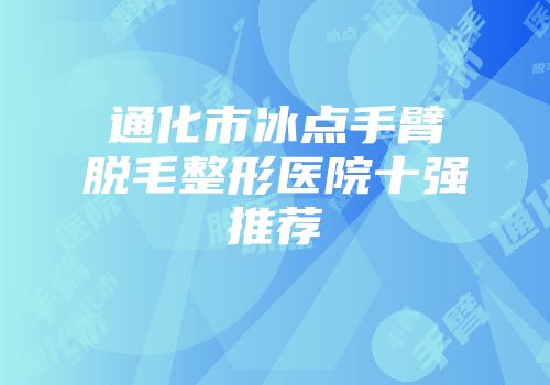 通化市冰点手臂脱毛整形医院十强推荐