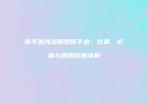 南平激光溶脂塑形手术：效果、价格与适用范围详解