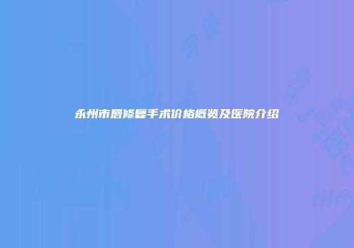 永州市唇修复手术价格概览及医院介绍