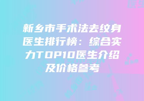 新乡市手术法去纹身医生排行榜：综合实力TOP10医生介绍及价格参考