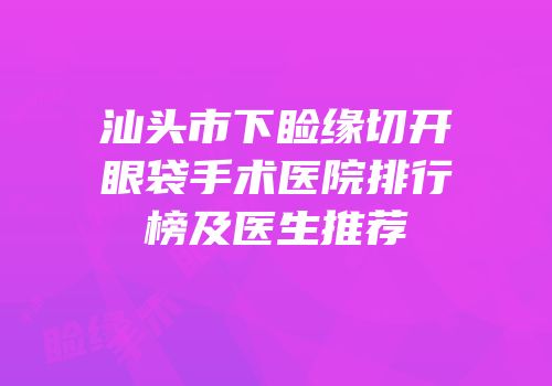 汕头市下睑缘切开眼袋手术医院排行榜及医生推荐