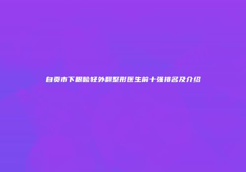 自贡市下眼睑轻外翻整形医生前十强排名及介绍