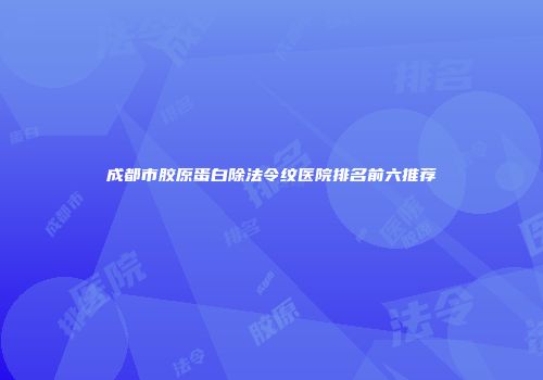 成都市胶原蛋白除法令纹医院排名前六推荐