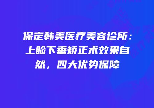 保定韩美医疗美容诊所：上睑下垂矫正术效果自然，四大优势保障