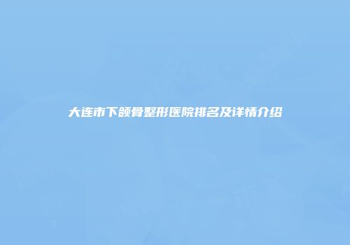 大连市下颌骨整形医院排名及详情介绍