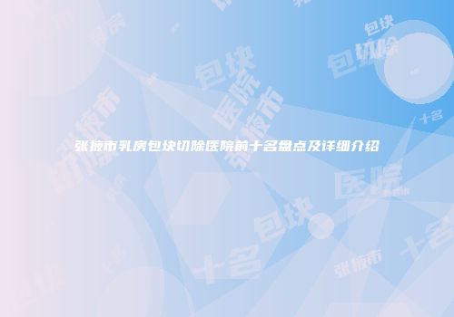 张掖市乳房包块切除医院前十名盘点及详细介绍