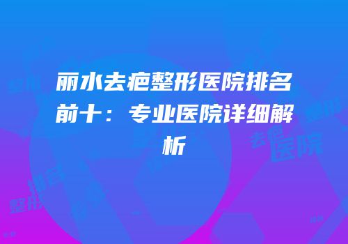 丽水去疤整形医院排名前十：专业医院详细解析