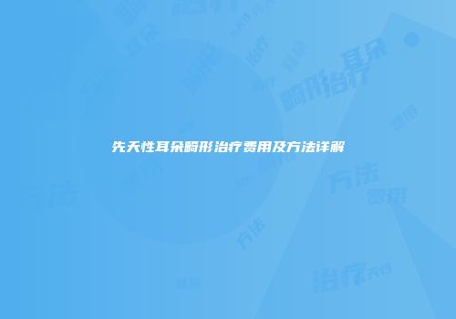 先天性耳朵畸形治疗费用及方法详解