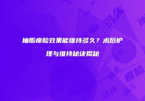 抽脂瘦脸效果能维持多久？术后护理与维持秘诀揭秘