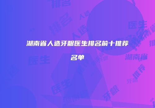 湖南省人造牙龈医生排名前十推荐名单