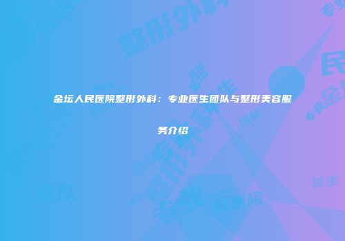 金坛人民医院整形外科：专业医生团队与整形美容服务介绍