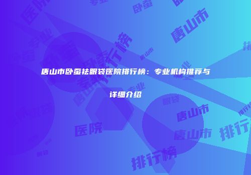 唐山市卧蚕祛眼袋医院排行榜：专业机构推荐与详细介绍