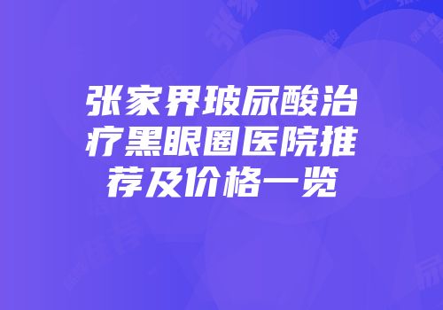 张家界玻尿酸治疗黑眼圈医院推荐及价格一览