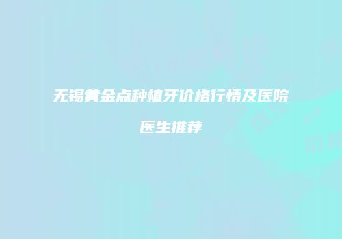 无锡黄金点种植牙价格行情及医院医生推荐