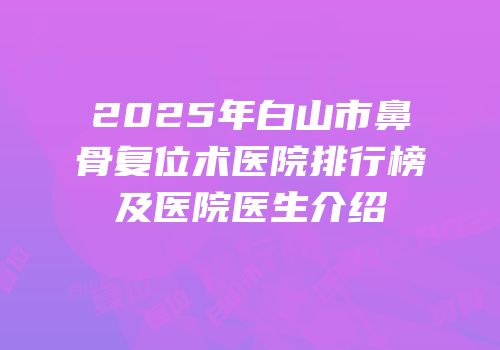 2025年白山市鼻骨复位术医院排行榜及医院医生介绍