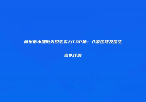 杭州市小腿激光脱毛实力TOP榜：八家医院及医生团队详解