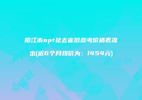 阳江市opt祛去雀斑参考价格表流出(近6个月均价为：1454元)