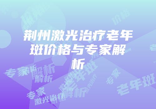 荆州激光治疗老年斑价格与专家解析