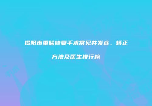 揭阳市重睑修复手术常见并发症、矫正方法及医生排行榜