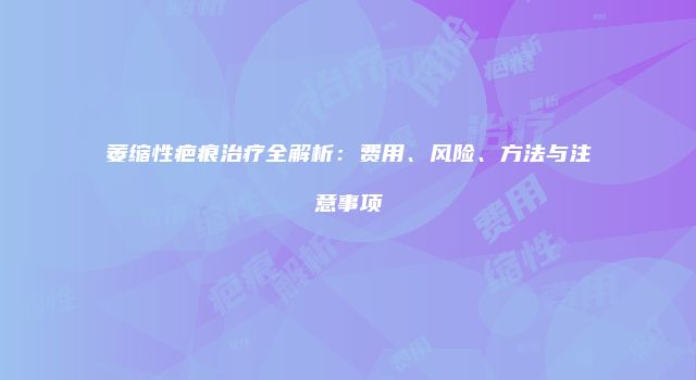 萎缩性疤痕治疗全解析：费用、风险、方法与注意事项
