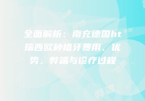 全面解析：南充德国ht瑞西欧种植牙费用、优势、弊端与诊疗过程