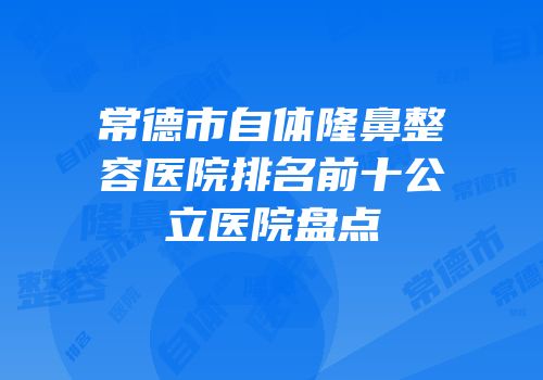 常德市自体隆鼻整容医院排名前十公立医院盘点
