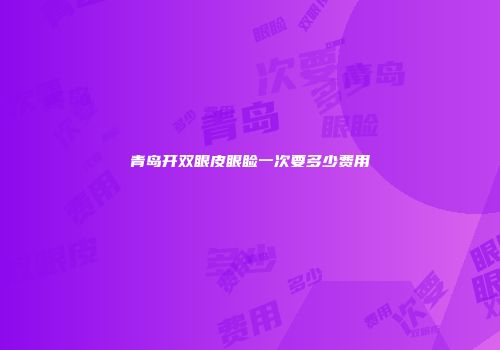 青岛开双眼皮眼睑一次要多少费用