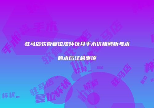 驻马店软骨复位法杯状耳手术价格解析与术前术后注意事项