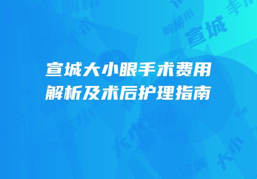 宣城大小眼手术费用解析及术后护理指南