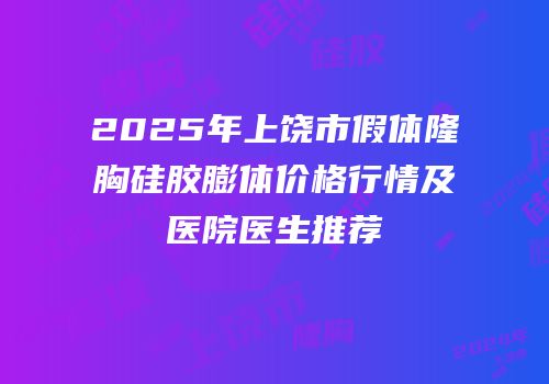 2025年上饶市假体隆胸硅胶膨体价格行情及医院医生推荐