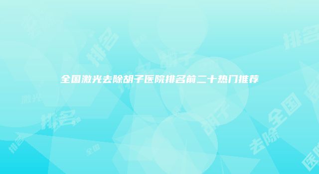 全国激光去除胡子医院排名前二十热门推荐