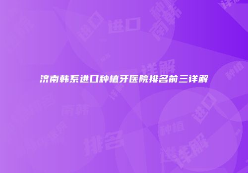 济南韩系进口种植牙医院排名前三详解