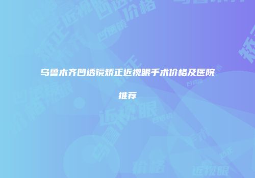 乌鲁木齐凹透镜矫正近视眼手术价格及医院推荐