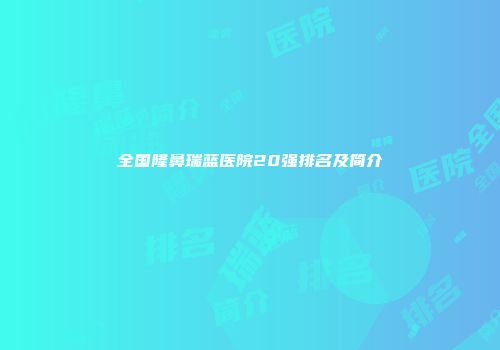 全国隆鼻瑞蓝医院20强排名及简介
