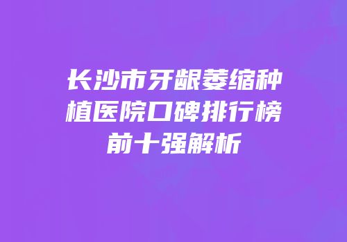 长沙市牙龈萎缩种植医院口碑排行榜前十强解析
