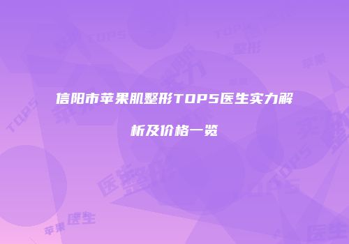 信阳市苹果肌整形TOP5医生实力解析及价格一览