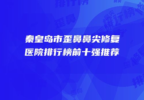 秦皇岛市歪鼻鼻尖修复医院排行榜前十强推荐