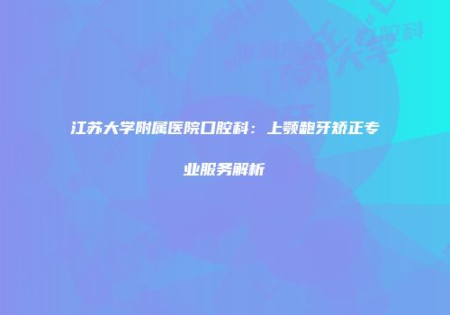 江苏大学附属医院口腔科：上颚龅牙矫正专业服务解析