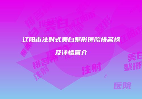 辽阳市注射式美白整形医院排名榜及详情简介