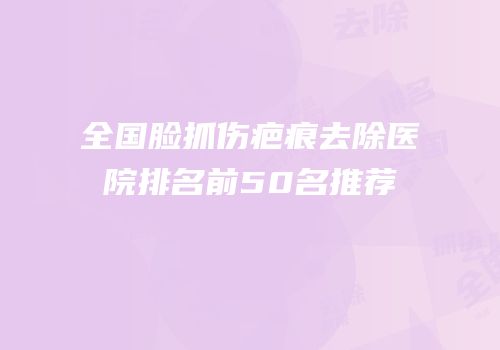 全国脸抓伤疤痕去除医院排名前50名推荐