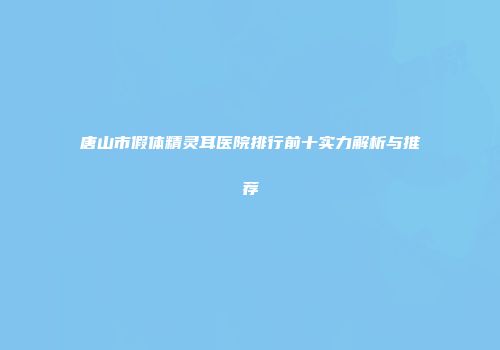 唐山市假体精灵耳医院排行前十实力解析与推荐