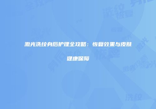 激光洗纹身后护理全攻略：恢复效果与皮肤健康保障