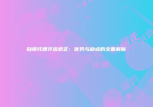 自锁托槽牙齿矫正：优势与缺点的全面解析