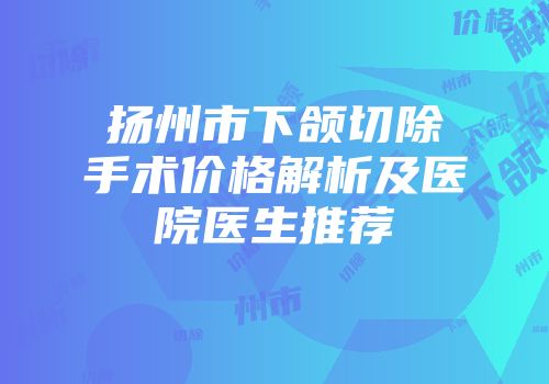 扬州市下颌切除手术价格解析及医院医生推荐