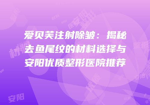 爱贝芙注射除皱：揭秘去鱼尾纹的材料选择与安阳优质整形医院推荐
