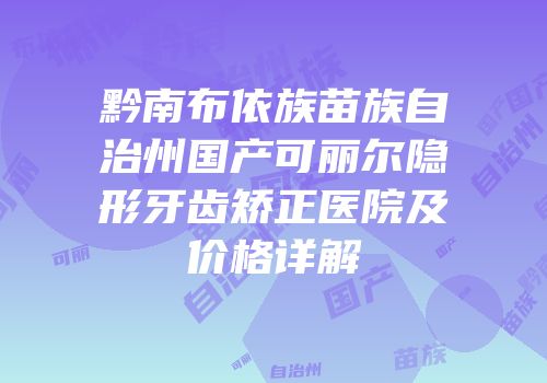 黔南布依族苗族自治州国产可丽尔隐形牙齿矫正医院及价格详解