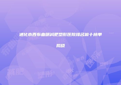 通化市西布曲明减肥塑形医院排名前十榜单揭晓